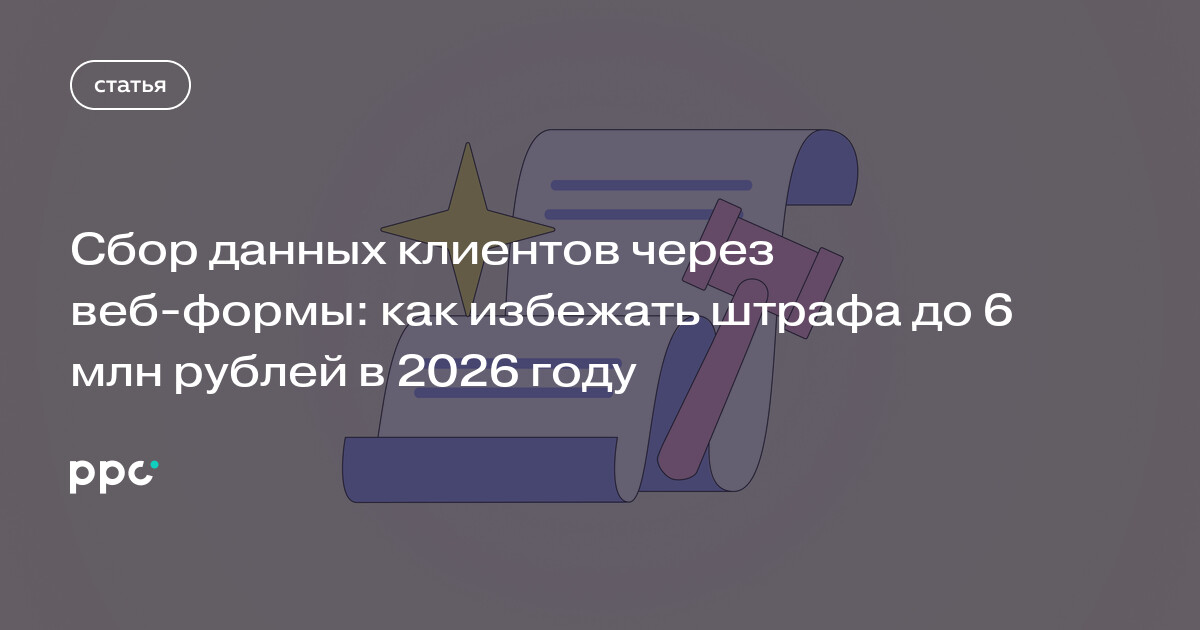 Сбор данных клиентов через веб-формы: как избежать штрафа до 6 млн рублей в 2026 году