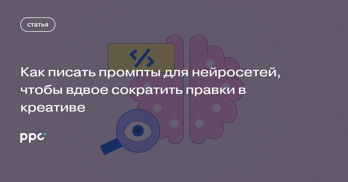 Как писать промпты для нейросетей, чтобы вдвое сократить правки в креативе