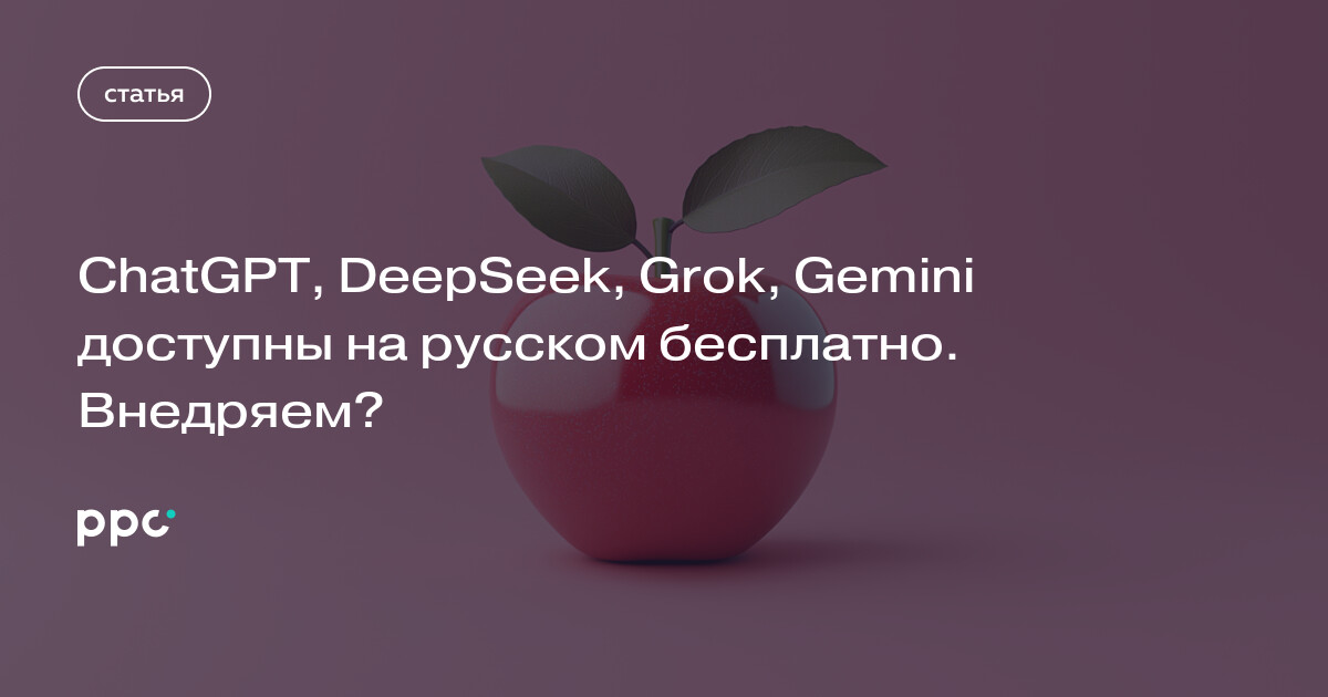 ChatGPT, DeepSeek, Grok, Gemini доступны на русском бесплатно. Внедряем?