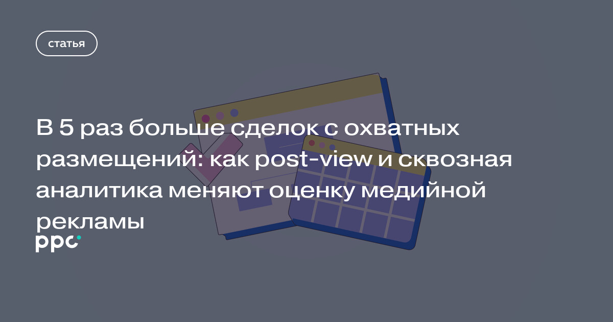 В 5 раз больше сделок с охватных размещений: как post-view и сквозная аналитика меняют оценку медийной рекламы