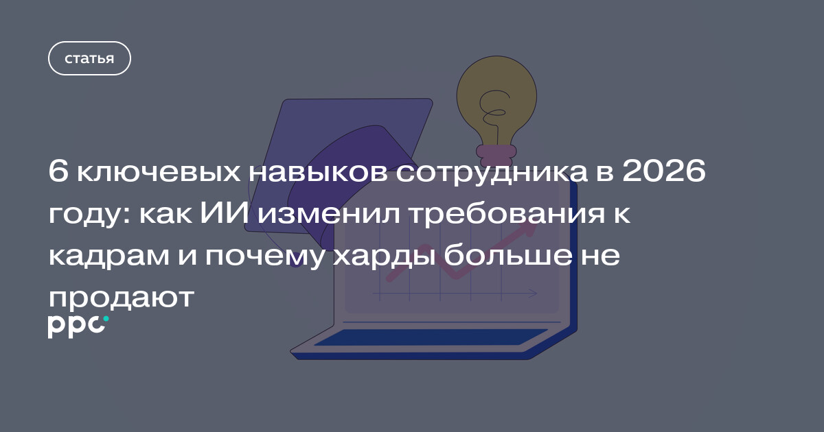 6 ключевых навыков сотрудника в 2026 году: как ИИ изменил требования к кадрам и почему харды больше не продают