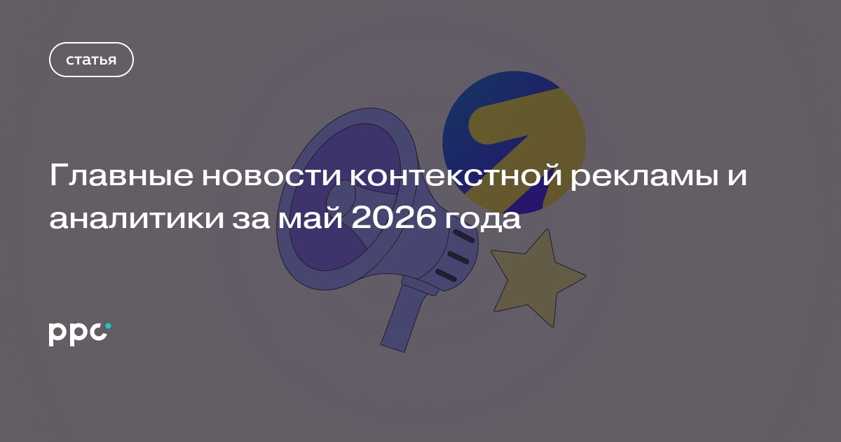 Главные новости контекстной рекламы и аналитики за май 2026 года