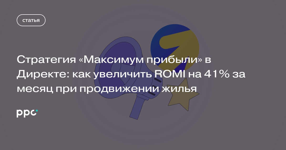 Стратегия «Максимум прибыли» в Директе: как увеличить ROMI на 41% за месяц при продвижении жилья