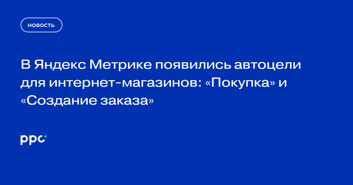 В Яндекс Метрике появились автоцели для интернет-магазинов: «Покупка» и «Создание заказа»