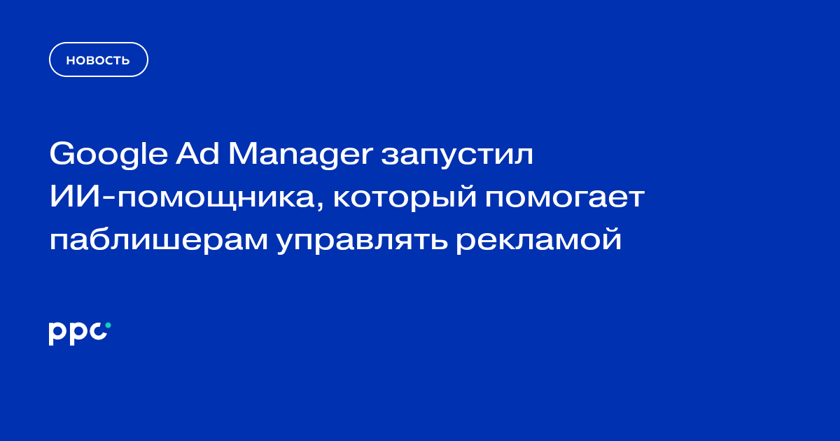 Google Ad Manager запустил ИИ-помощника, который помогает паблишерам управлять рекламой