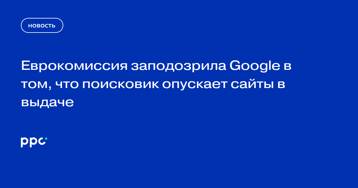 Еврокомиссия заподозрила Google в том, что поисковик опускает сайты в выдаче