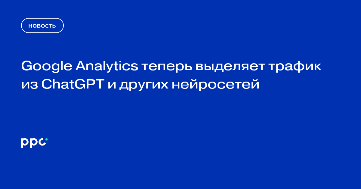 Google Analytics теперь выделяет трафик из ChatGPT и других нейросетей