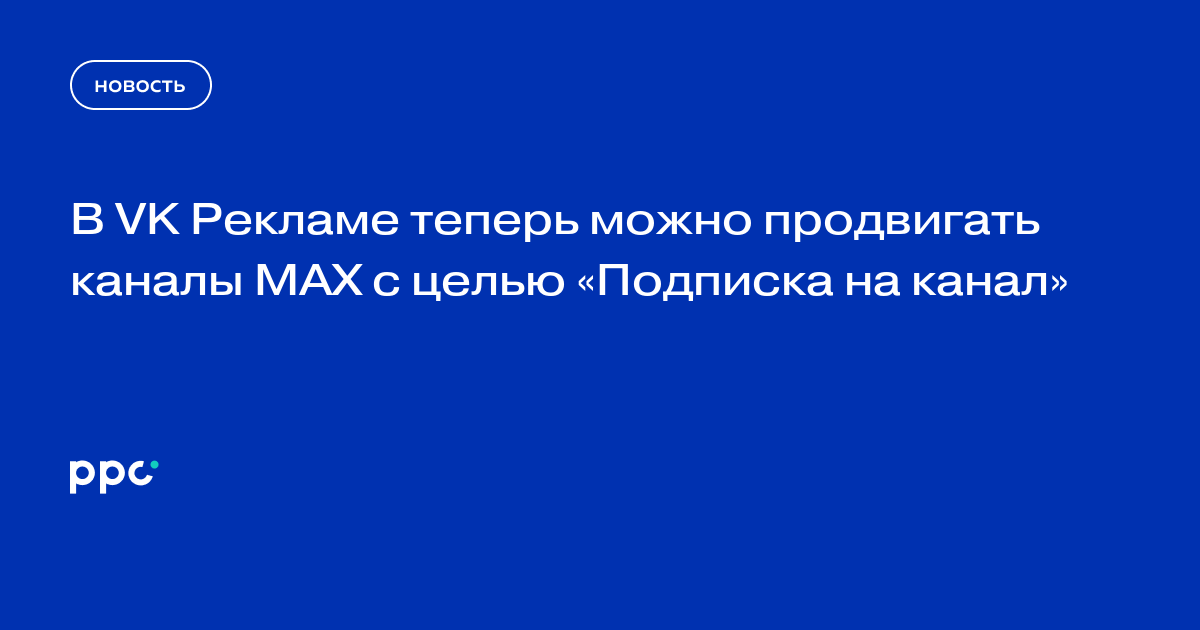 В VK Рекламе теперь можно продвигать каналы MAX с целью «Подписка на канал»