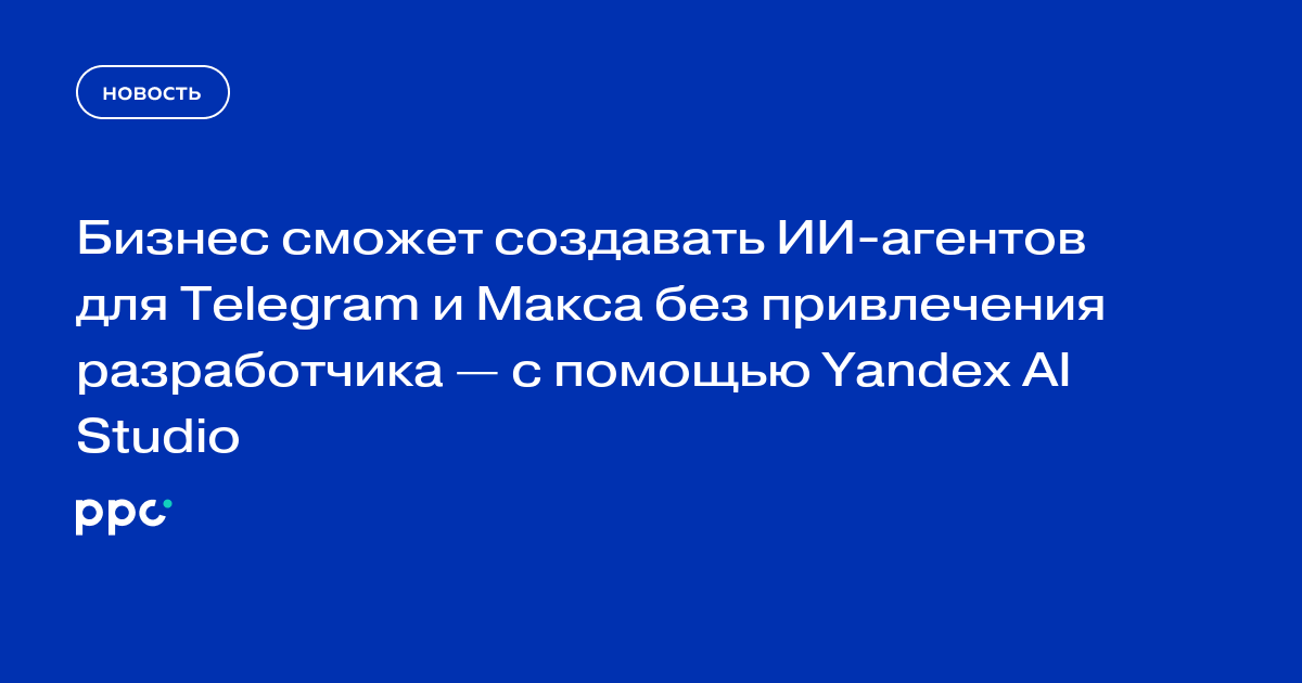 Бизнес сможет создавать ИИ-агентов для Telegram и Макса без привлечения разработчика — с помощью Yandex AI Studio