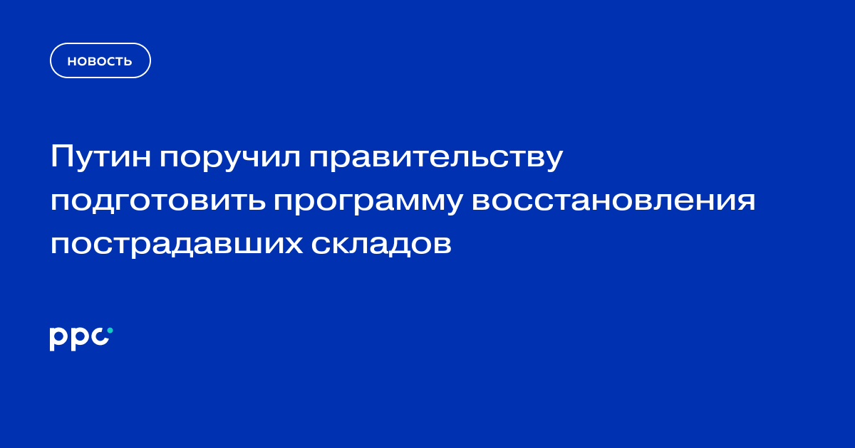 Путин поручил правительству подготовить программу восстановления пострадавших складов