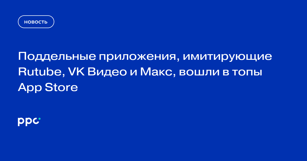 Поддельные приложения, имитирующие Rutube, VK Видео и Макс, вошли в топы App Store