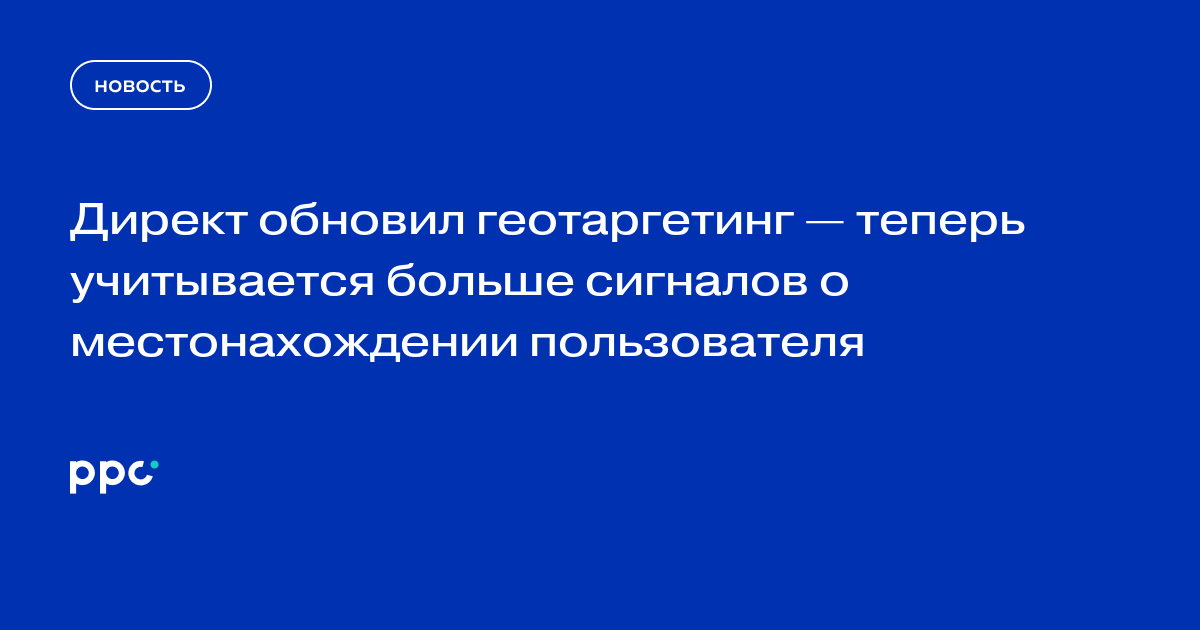 Директ обновил геотаргетинг — теперь учитывается больше сигналов о местонахождении пользователя