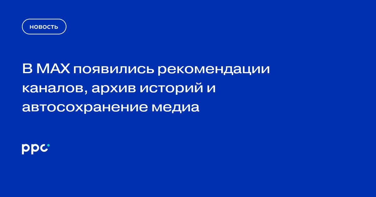 В MAX появились рекомендации каналов, архив историй и автосохранение медиа