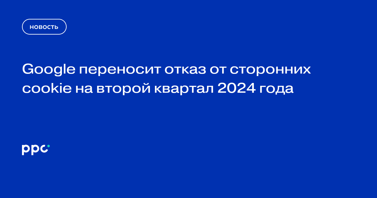 Google переносит отказ от сторонних cookie на второй квартал 2024 года