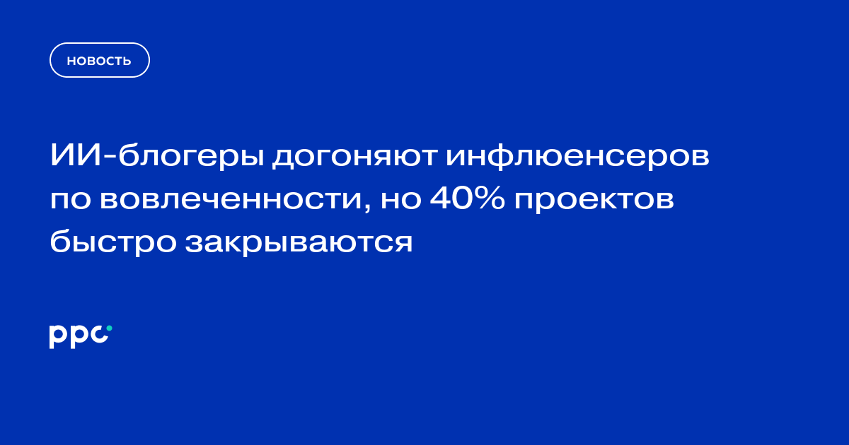 ИИ-блогеры догоняют инфлюенсеров по вовлеченности, но 40% проектов быстро закрываются