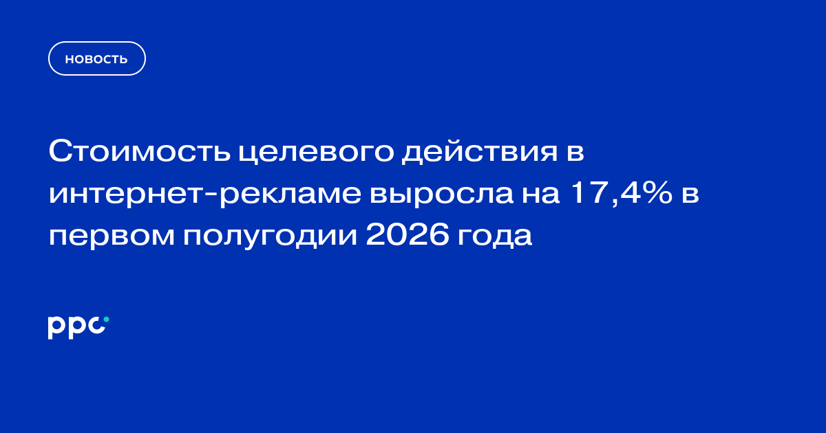 Стоимость целевого действия в интернет-рекламе выросла на 17,4% в первом полугодии 2026 года