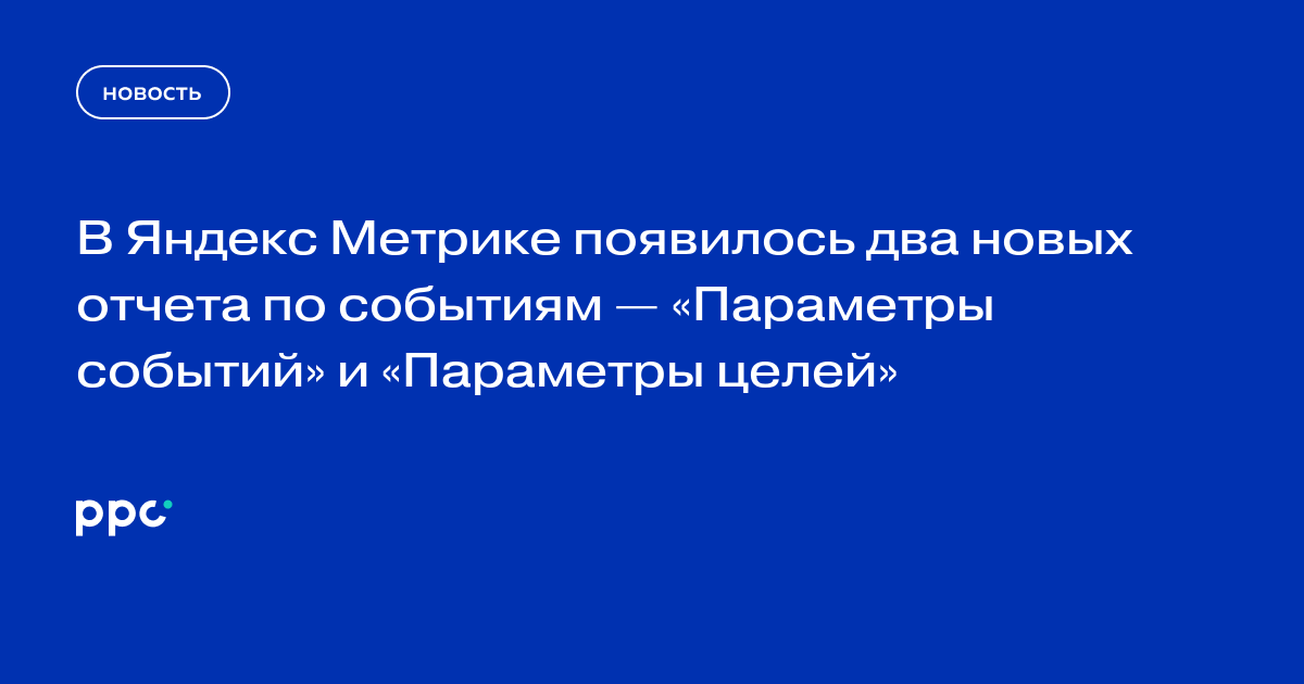 В Яндекс Метрике появилось два новых отчета по событиям — «Параметры событий» и «Параметры целей»