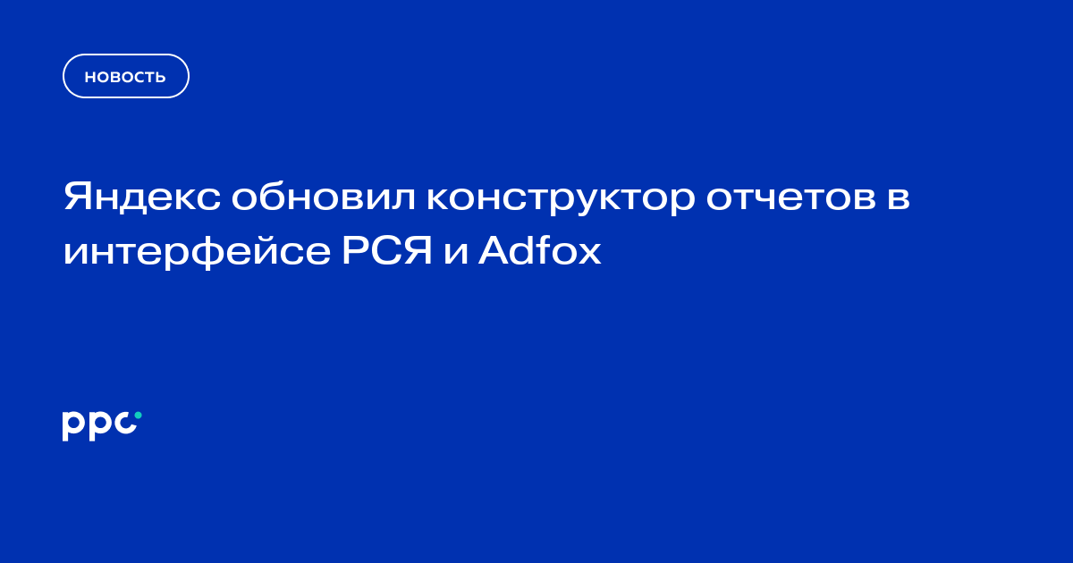 Яндекс обновил конструктор отчетов в интерфейсе РСЯ и Adfox