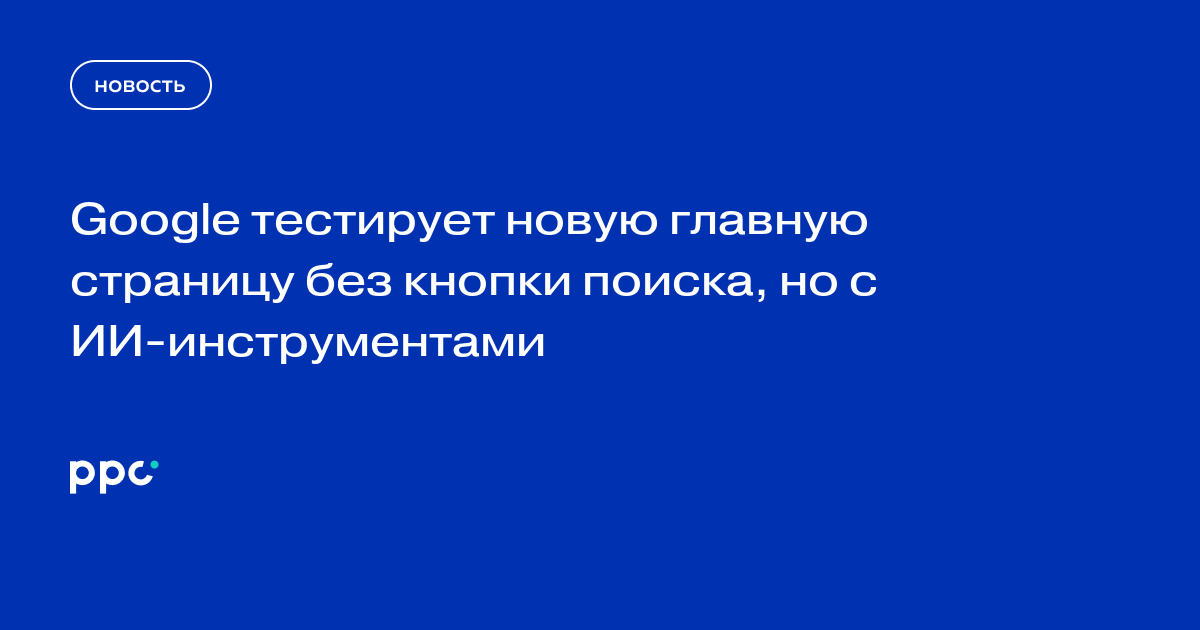 Google тестирует новую главную страницу без кнопки поиска, но с ИИ-инструментами