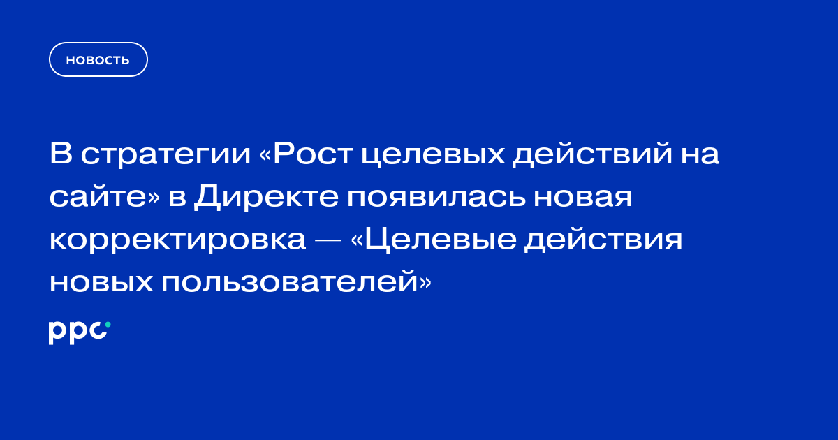 В стратегии «Рост целевых действий на сайте» в Директе появилась новая корректировка — «Целевые действия новых пользователей»