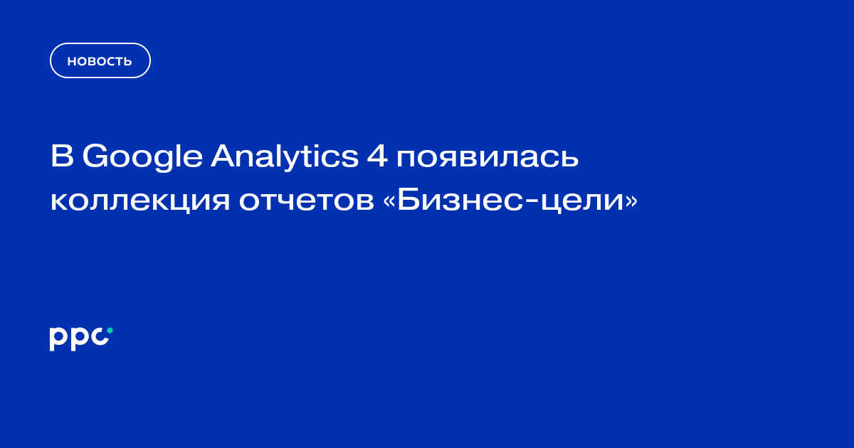 В Google Analytics 4 появилась коллекция отчетов «Бизнес-цели»