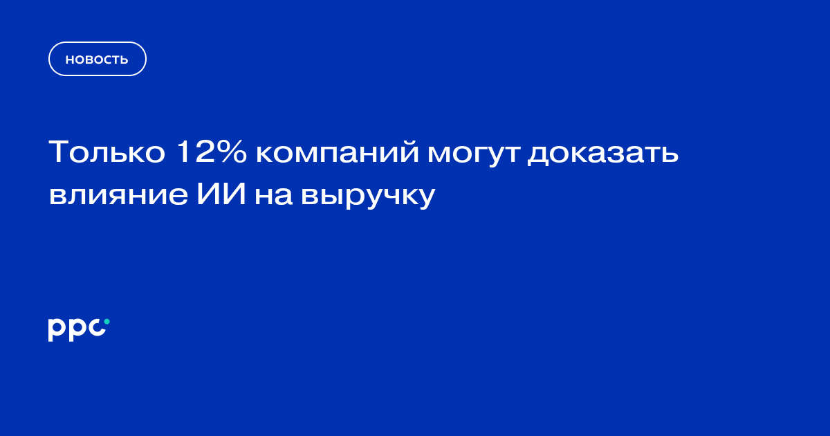Только 12% компаний могут доказать влияние ИИ на выручку