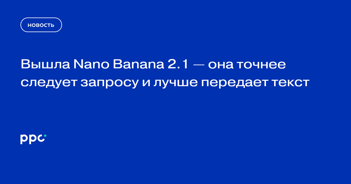 Вышла Nano Banana 2.1 — она точнее следует запросу и лучше передает текст