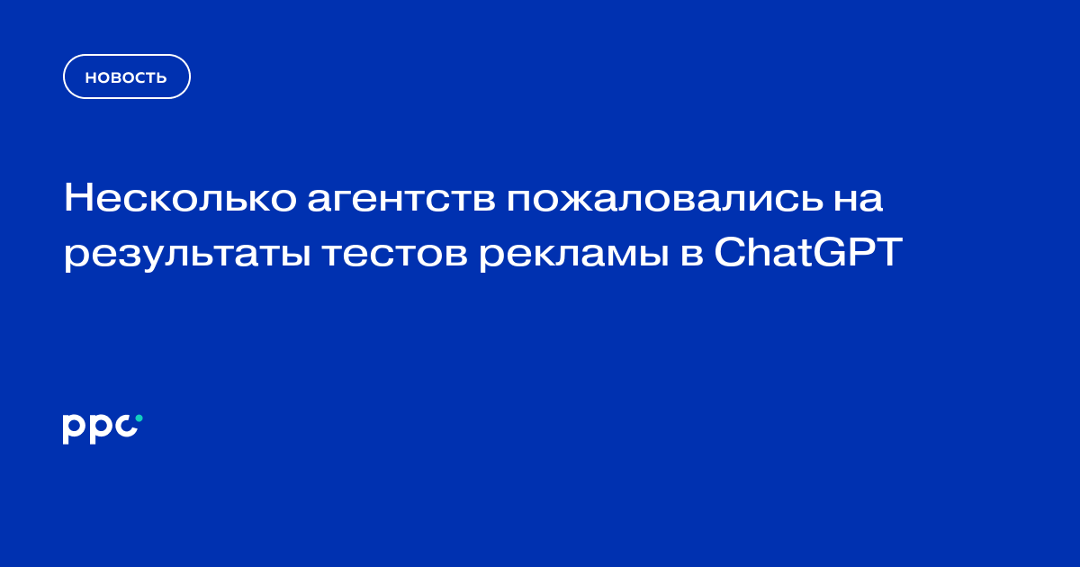 Несколько агентств пожаловались на результаты тестов рекламы в ChatGPT