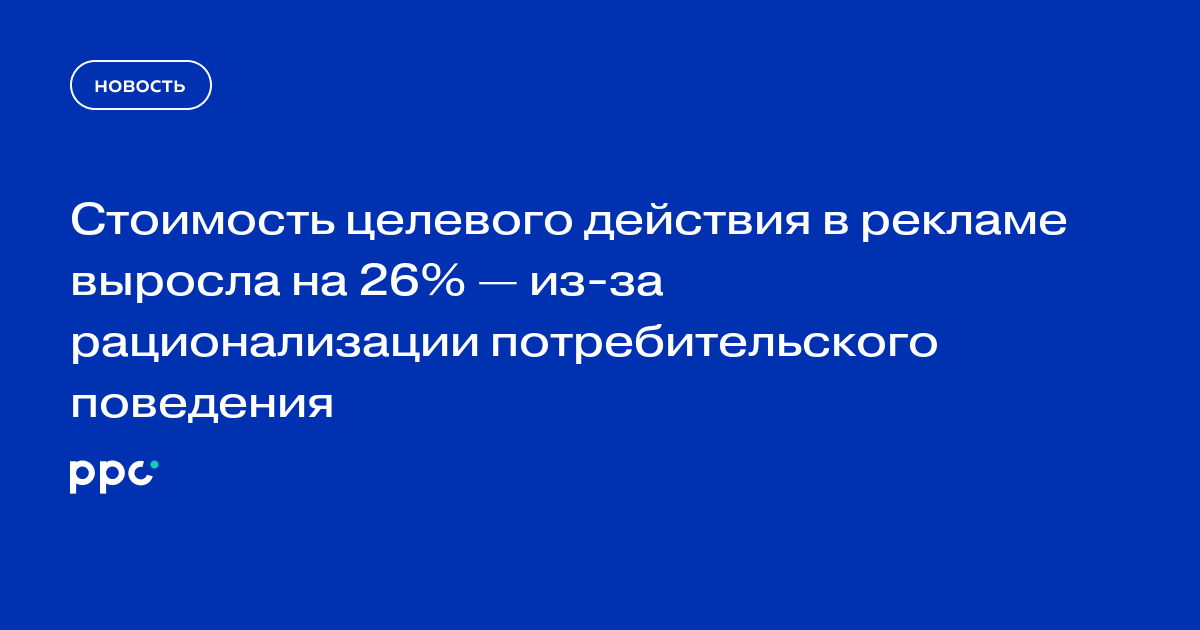Стоимость целевого действия в рекламе выросла на 26% — из-за рационализации потребительского поведения