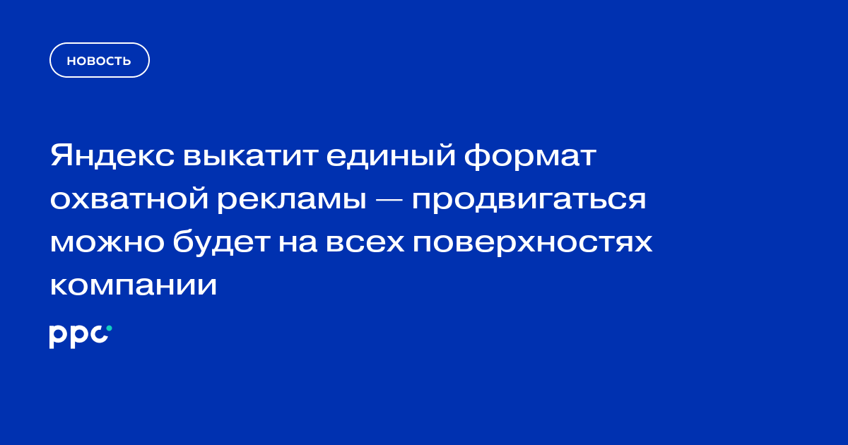 Яндекс выкатит единый формат охватной рекламы — продвигаться можно будет на всех поверхностях компании