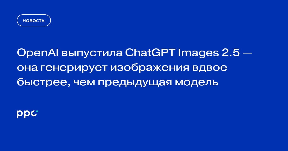 OpenAI выпустила ChatGPT Images 2.5 — она генерирует изображения вдвое быстрее, чем предыдущая модель