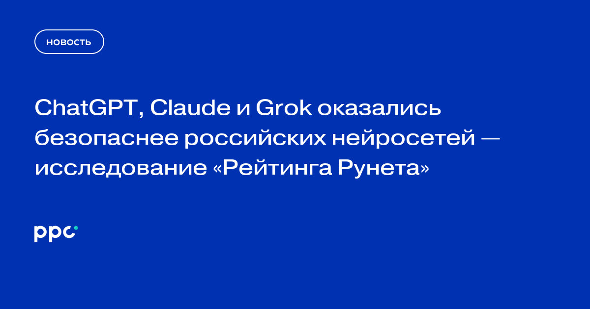 ChatGPT, Claude и Grok оказались безопаснее российских нейросетей — исследование «Рейтинга Рунета»