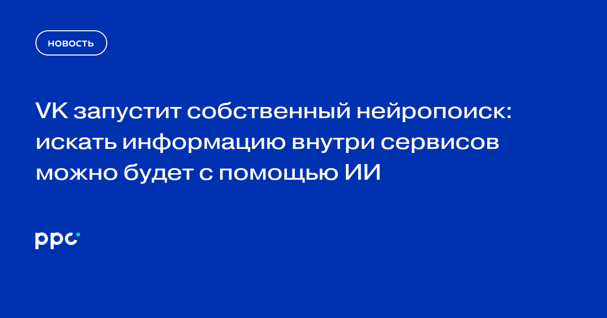 VK запустит собственный нейропоиск: искать информацию внутри сервисов можно будет с помощью ИИ