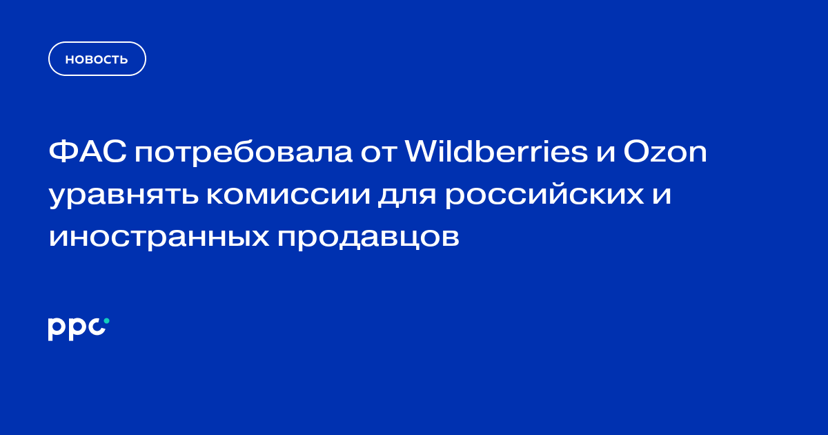 ФАС потребовала от Wildberries и Ozon уравнять комиссии для российских и иностранных продавцов