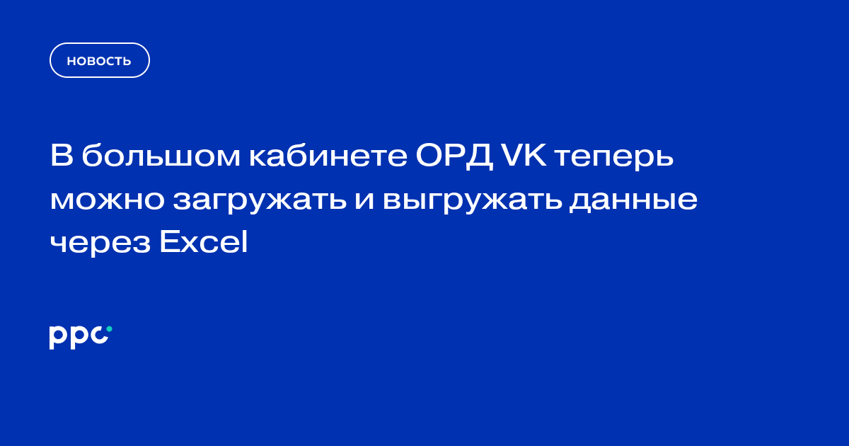 В большом кабинете ОРД VK теперь можно загружать и выгружать данные через Excel