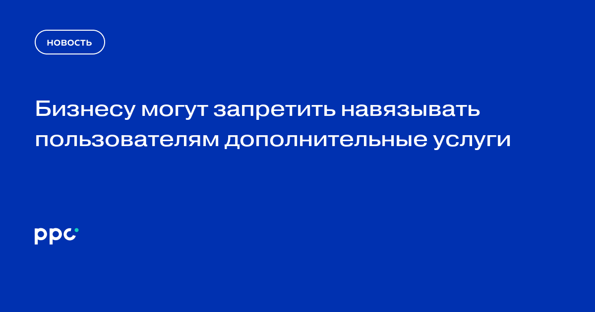 Бизнесу могут запретить навязывать пользователям дополнительные услуги