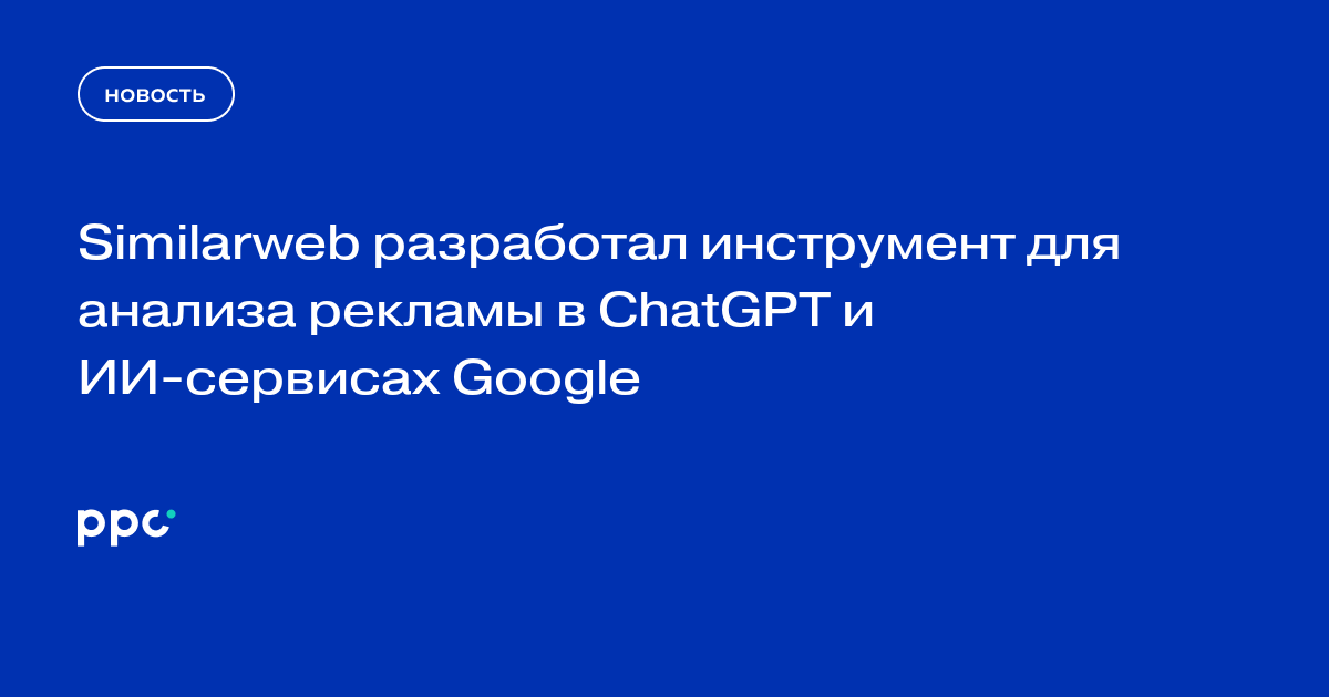 Similarweb разработал инструмент для анализа рекламы в ChatGPT и ИИ-сервисах Google