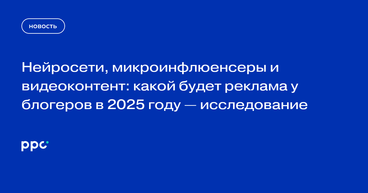 Нейросети, микроинфлюенсеры и видеоконтент: какой будет реклама у блогеров в 2025 году — исследование