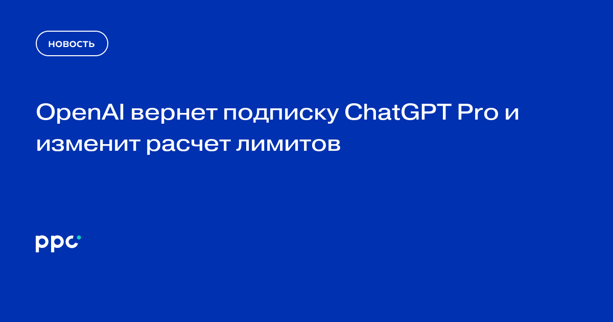 OpenAI вернет подписку ChatGPT Pro и изменит расчет лимитов