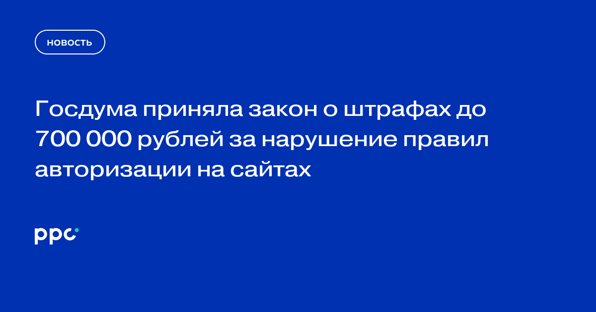 Госдума приняла закон о штрафах до 700 000 рублей за нарушение правил авторизации на сайтах