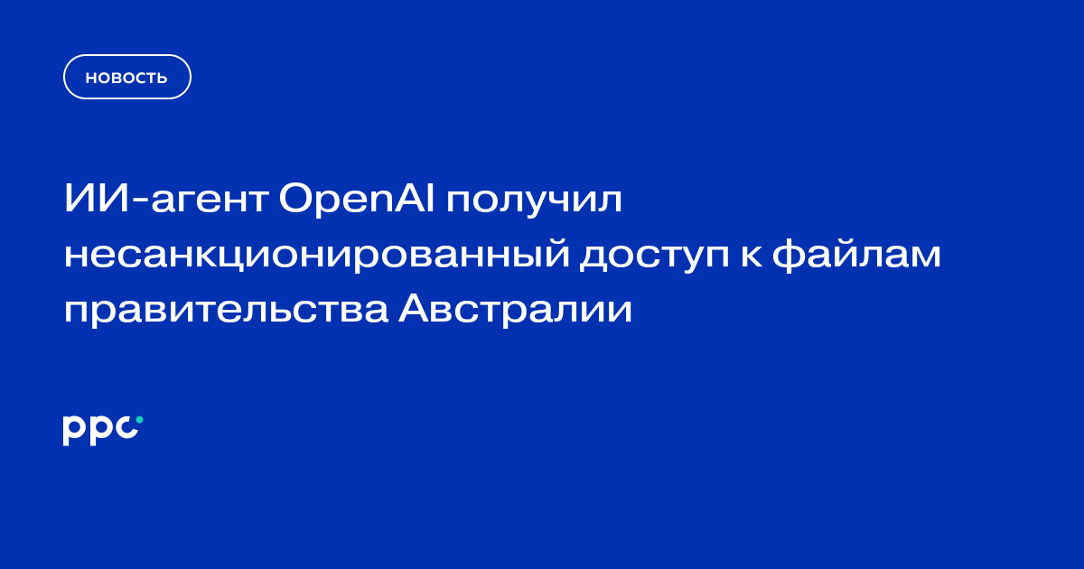 ИИ-агент OpenAI получил несанкционированный доступ к файлам правительства Австралии