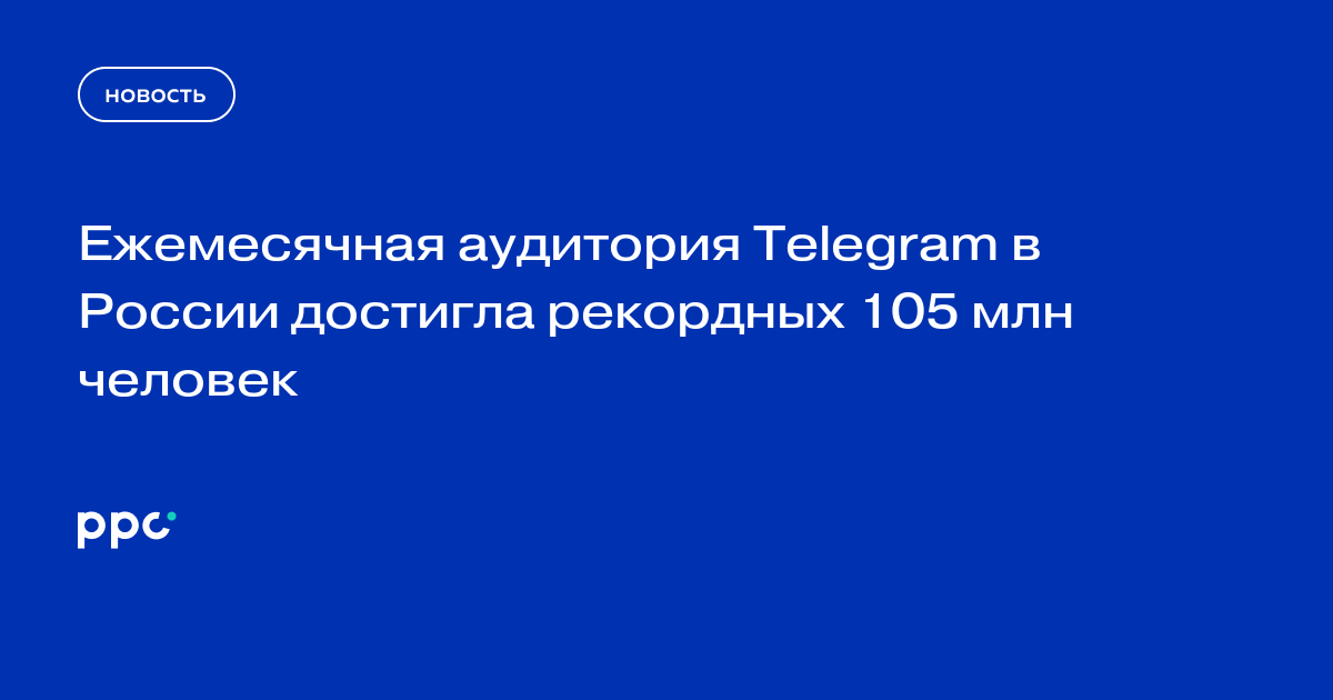 Ежемесячная аудитория Telegram в России достигла рекордных 105 млн человек