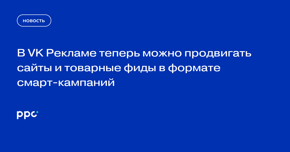 В VK Рекламе теперь можно продвигать сайты и товарные фиды в формате смарт-кампаний