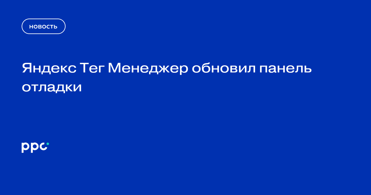 Яндекс Тег Менеджер обновил панель отладки