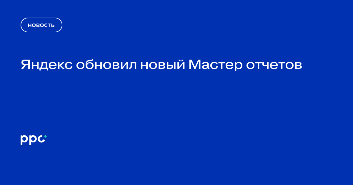Яндекс обновил новый Мастер отчетов