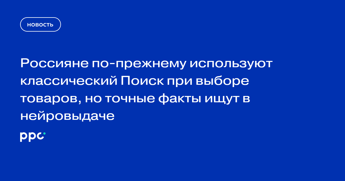 Россияне по-прежнему используют классический Поиск при выборе товаров, но точные факты ищут в нейровыдаче