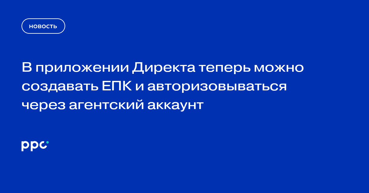 В приложении Директа теперь можно создавать ЕПК и авторизовываться через агентский аккаунт