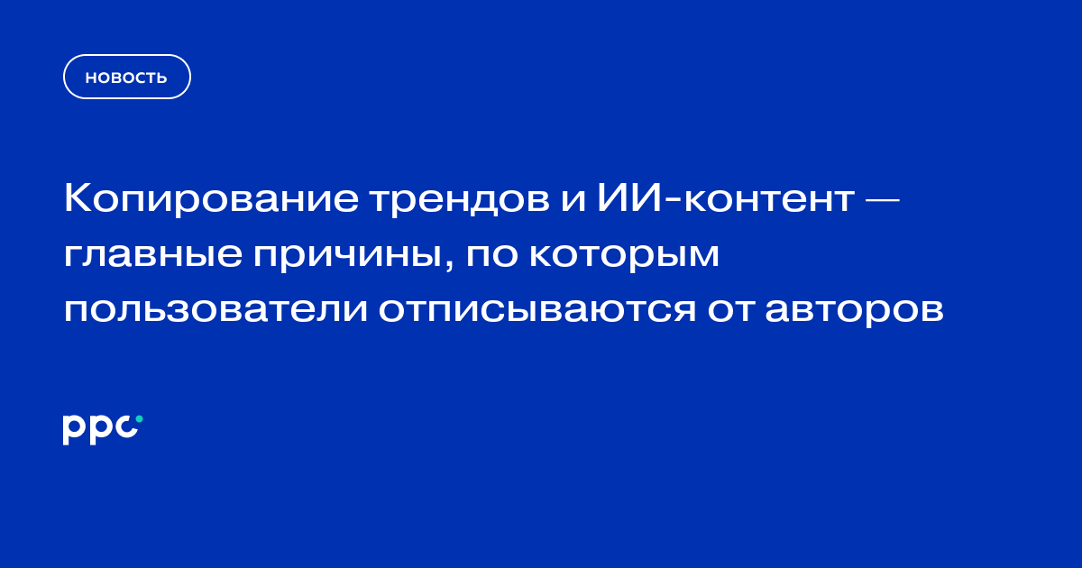 Копирование трендов и ИИ-контент — главные причины, по которым пользователи отписываются от авторов