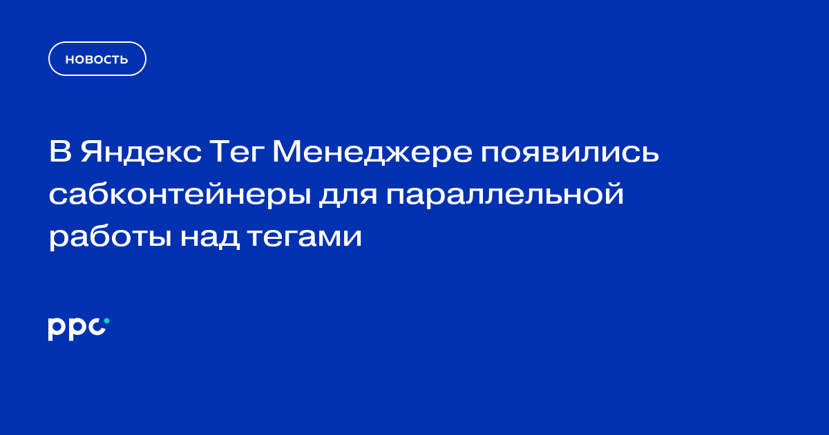 В Яндекс Тег Менеджере появились сабконтейнеры для параллельной работы над тегами