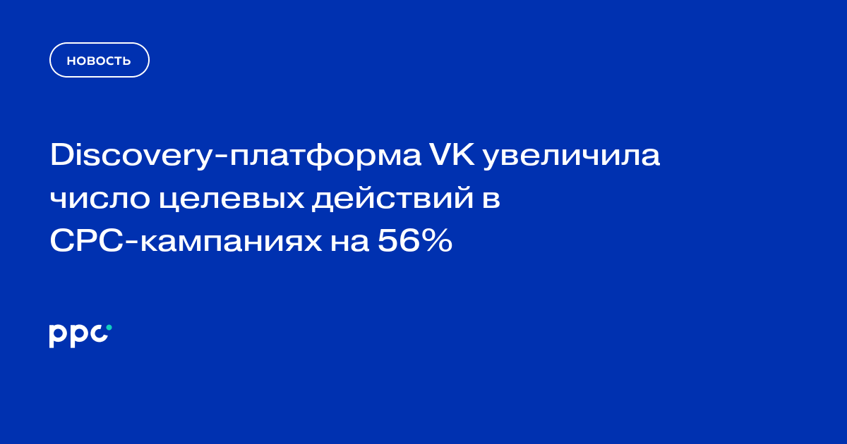 Discovery-платформа VK увеличила число целевых действий в CPC-кампаниях на 56%